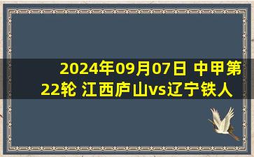 2024年09月07日 中甲第22轮 江西庐山vs辽宁铁人 全场录像